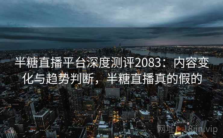 半糖直播平台深度测评2083：内容变化与趋势判断，半糖直播真的假的