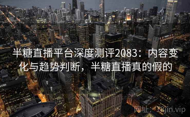 半糖直播平台深度测评2083：内容变化与趋势判断，半糖直播真的假的