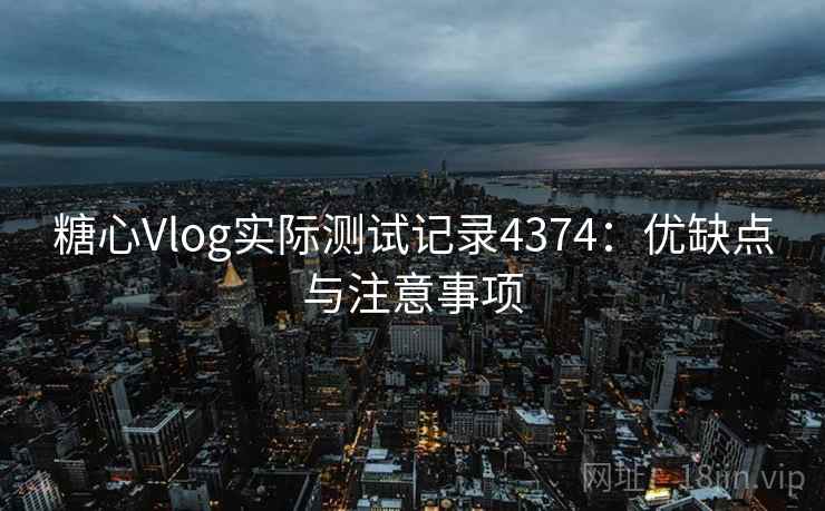 糖心Vlog实际测试记录4374：优缺点与注意事项