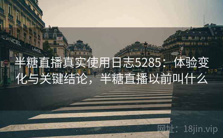 半糖直播真实使用日志5285：体验变化与关键结论，半糖直播以前叫什么