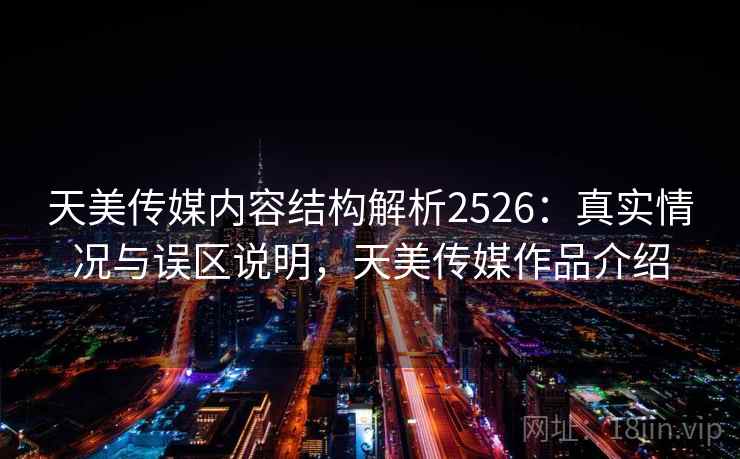 天美传媒内容结构解析2526：真实情况与误区说明，天美传媒作品介绍