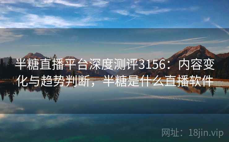 半糖直播平台深度测评3156：内容变化与趋势判断，半糖是什么直播软件