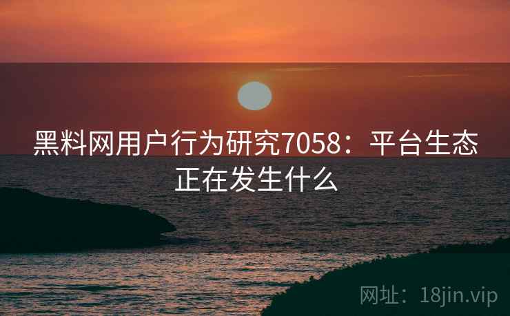 黑料网用户行为研究7058：平台生态正在发生什么