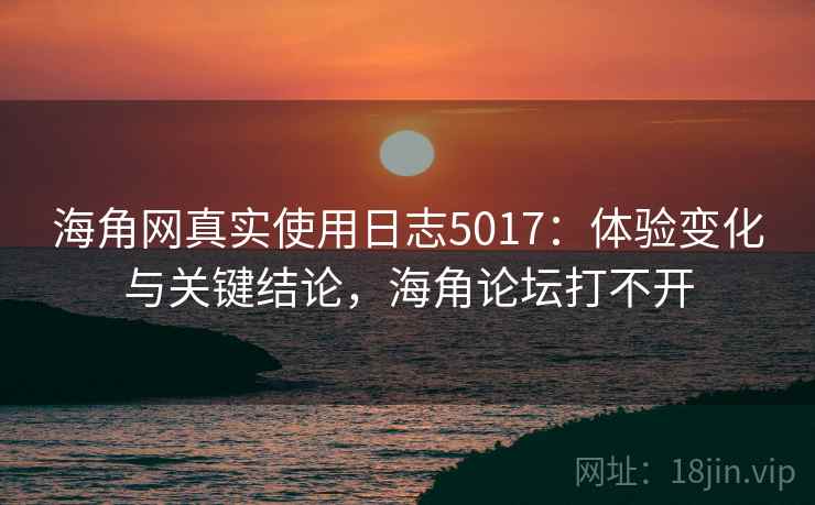 海角网真实使用日志5017：体验变化与关键结论，海角论坛打不开