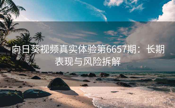 向日葵视频真实体验第6657期：长期表现与风险拆解