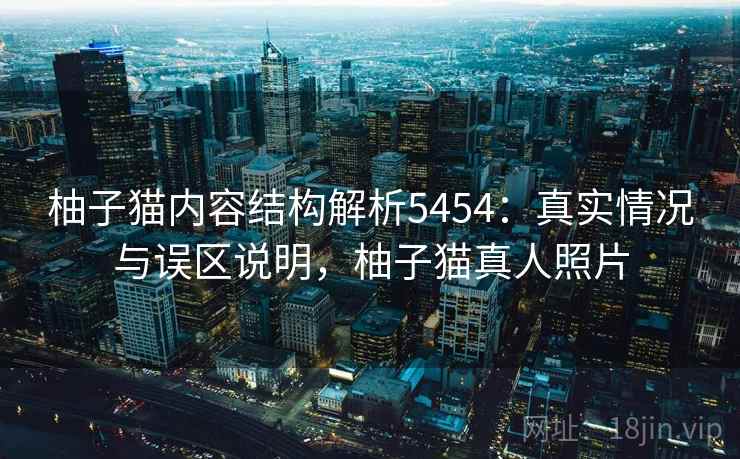 柚子猫内容结构解析5454：真实情况与误区说明，柚子猫真人照片
