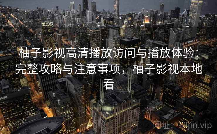 柚子影视高清播放访问与播放体验：完整攻略与注意事项，柚子影视本地看