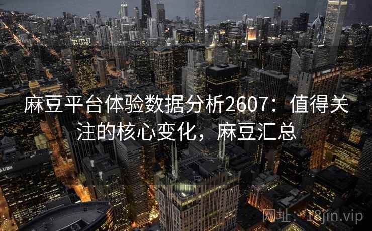 麻豆平台体验数据分析2607：值得关注的核心变化，麻豆汇总