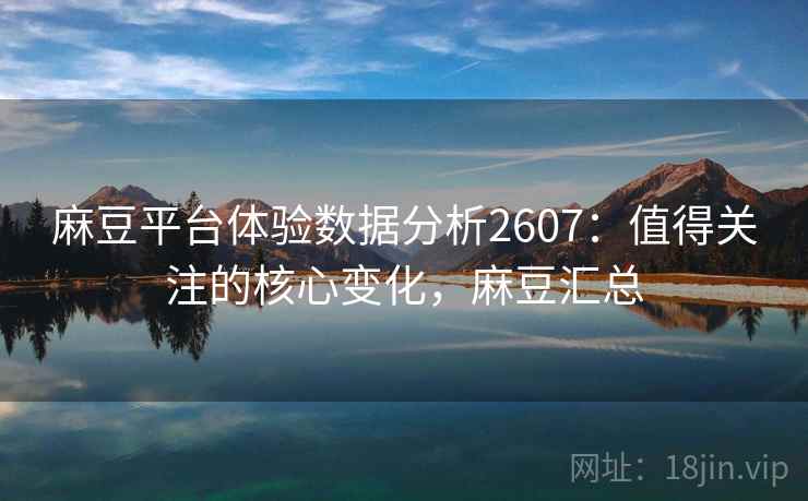 麻豆平台体验数据分析2607：值得关注的核心变化，麻豆汇总