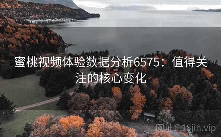 蜜桃视频体验数据分析6575：值得关注的核心变化