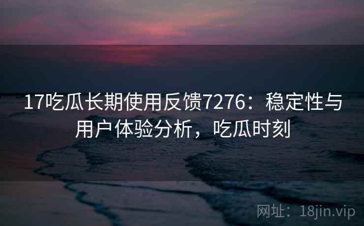 17吃瓜长期使用反馈7276：稳定性与用户体验分析，吃瓜时刻