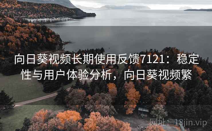向日葵视频长期使用反馈7121：稳定性与用户体验分析，向日葵视频繁