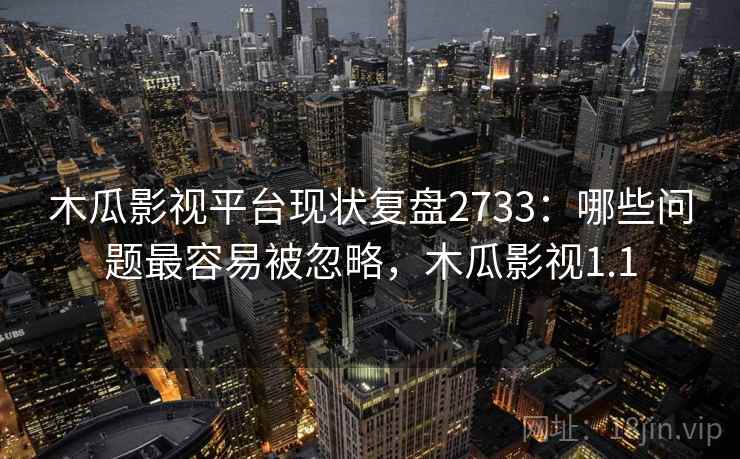 木瓜影视平台现状复盘2733：哪些问题最容易被忽略，木瓜影视1.1
