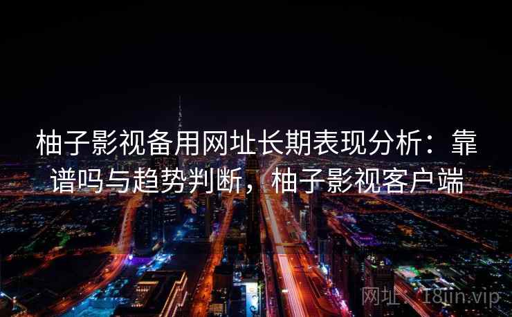 柚子影视备用网址长期表现分析：靠谱吗与趋势判断，柚子影视客户端