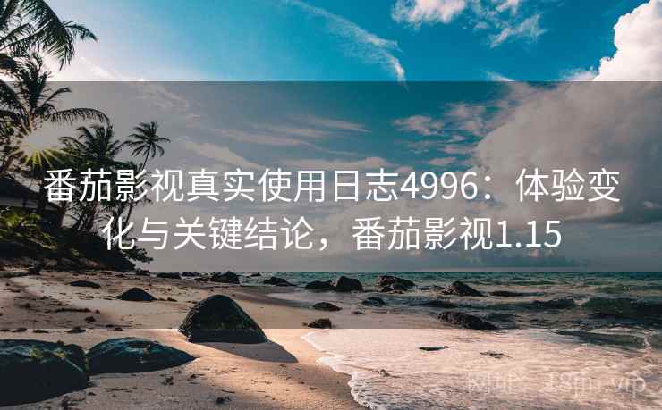 番茄影视真实使用日志4996：体验变化与关键结论，番茄影视1.15