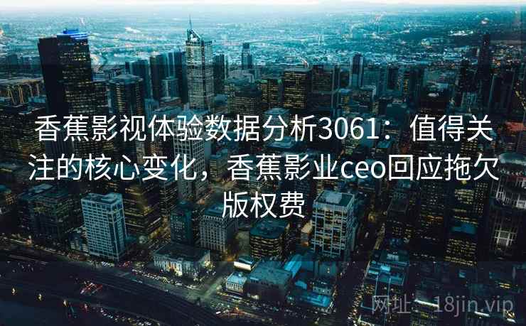 香蕉影视体验数据分析3061:值得关注的核心变化,香蕉影业ceo回应拖欠版权费 香蕉影视体验数据分析3061:值得关注的核心变化,香蕉影业ceo回应拖欠版权费