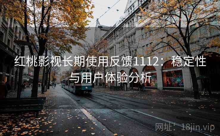 红桃影视长期使用反馈1112：稳定性与用户体验分析
