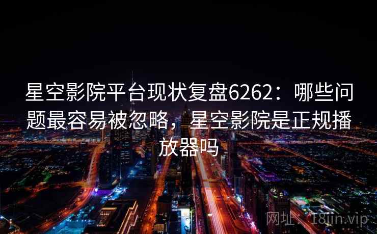 星空影院平台现状复盘6262：哪些问题最容易被忽略，星空影院是正规播放器吗