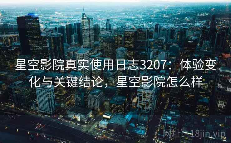 星空影院真实使用日志3207：体验变化与关键结论，星空影院怎么样