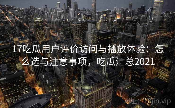 17吃瓜用户评价访问与播放体验：怎么选与注意事项，吃瓜汇总2021