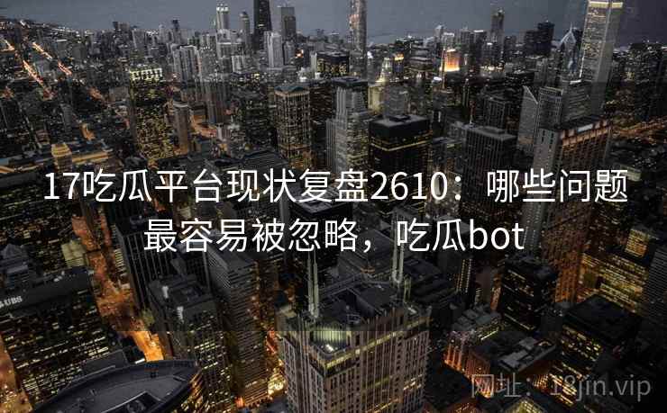 17吃瓜平台现状复盘2610：哪些问题最容易被忽略，吃瓜bot