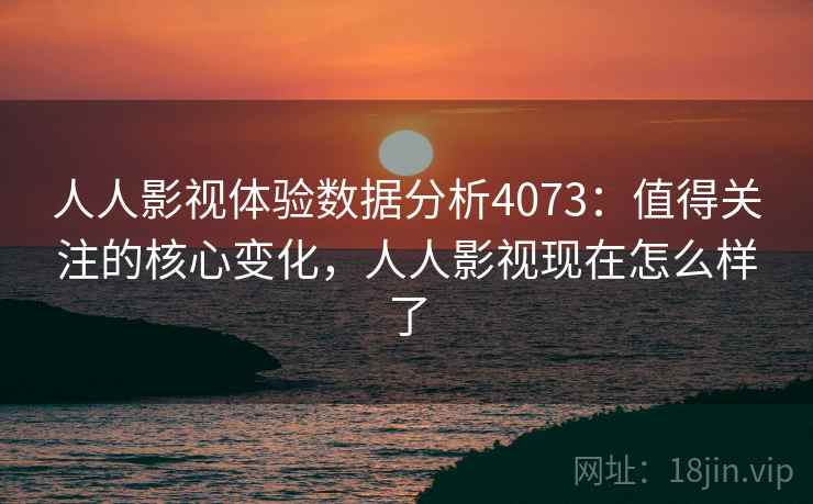 人人影视体验数据分析4073：值得关注的核心变化，人人影视现在怎么样了