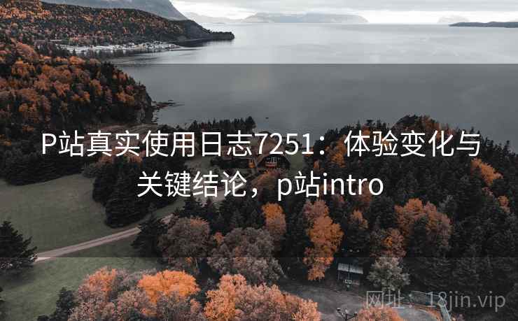 P站真实使用日志7251：体验变化与关键结论，p站intro