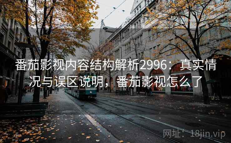 番茄影视内容结构解析2996：真实情况与误区说明，番茄影视怎么了