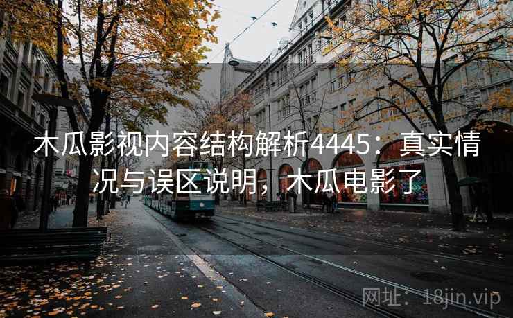 木瓜影视内容结构解析4445：真实情况与误区说明，木瓜电影了