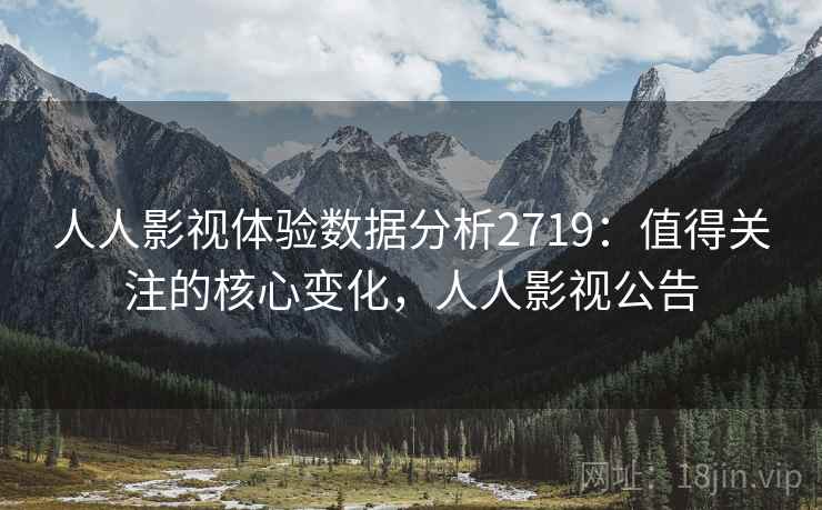 人人影视体验数据分析2719：值得关注的核心变化，人人影视公告