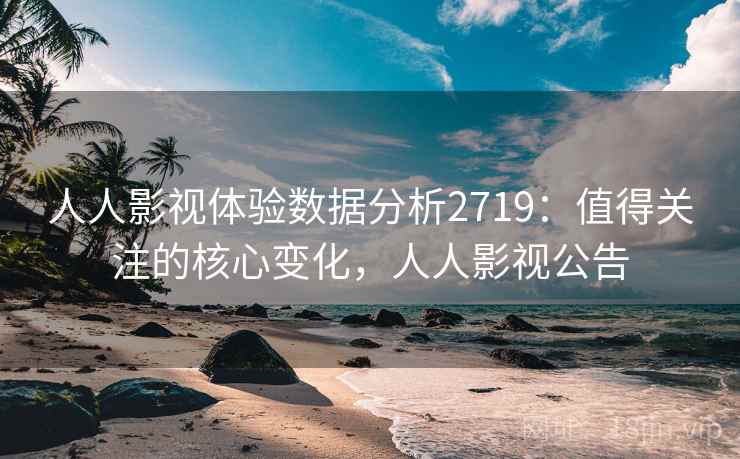 人人影视体验数据分析2719：值得关注的核心变化，人人影视公告