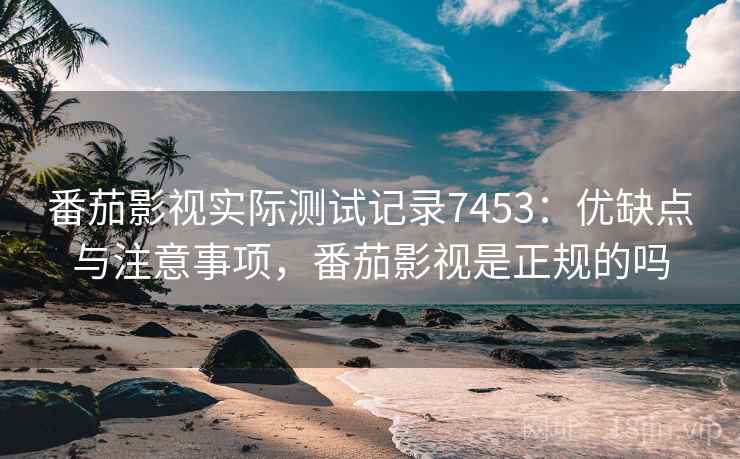 番茄影视实际测试记录7453：优缺点与注意事项，番茄影视是正规的吗