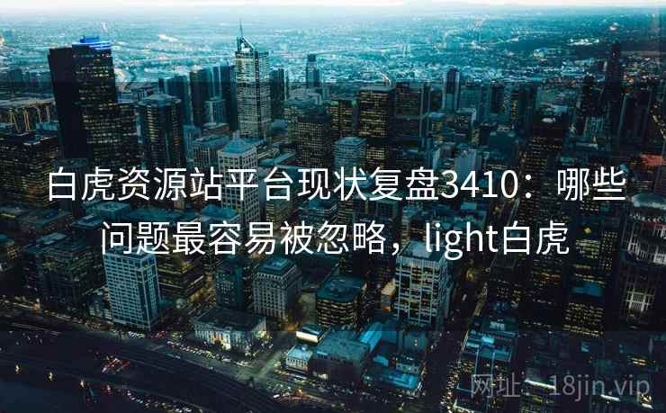 白虎资源站平台现状复盘3410：哪些问题最容易被忽略，light白虎