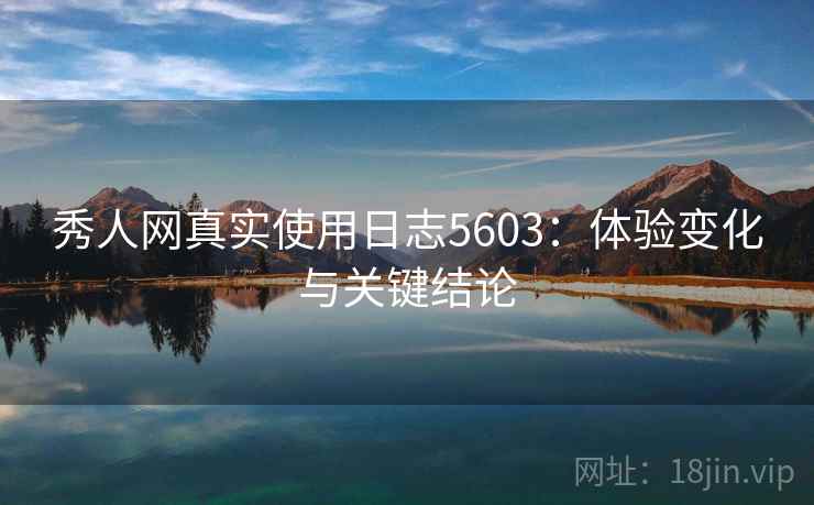 秀人网真实使用日志5603:体验变化与关键结论 秀人网真实使用日志5603:体验变化与关键结论
