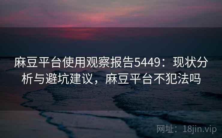 麻豆平台使用观察报告5449：现状分析与避坑建议，麻豆平台不犯法吗