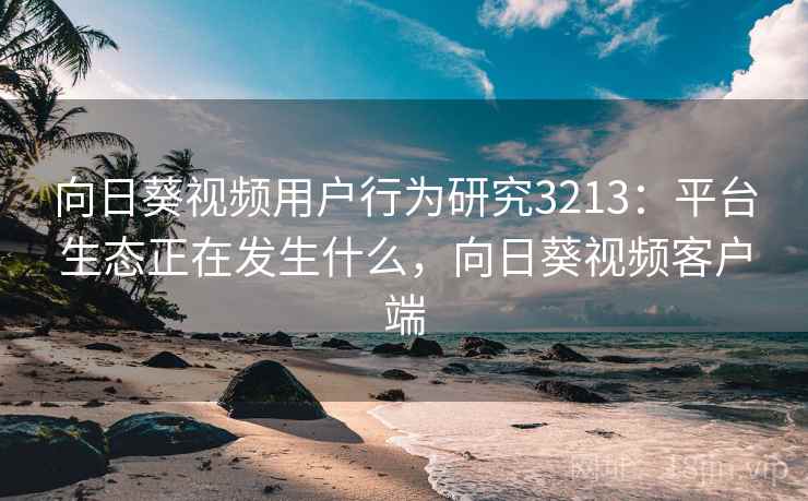 向日葵视频用户行为研究3213：平台生态正在发生什么，向日葵视频客户端