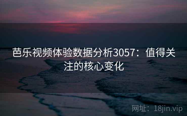 芭乐视频体验数据分析3057：值得关注的核心变化