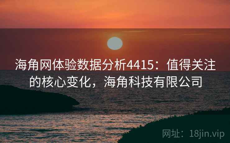 海角网体验数据分析4415:值得关注的核心变化,海角科技有限公司 海角网体验数据分析4415:值得关注的核心变化,海角科技有限公司