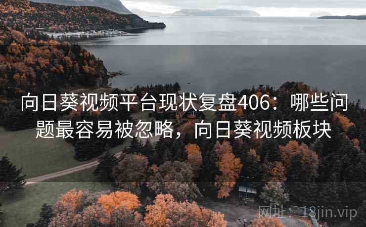 向日葵视频平台现状复盘406：哪些问题最容易被忽略，向日葵视频板块