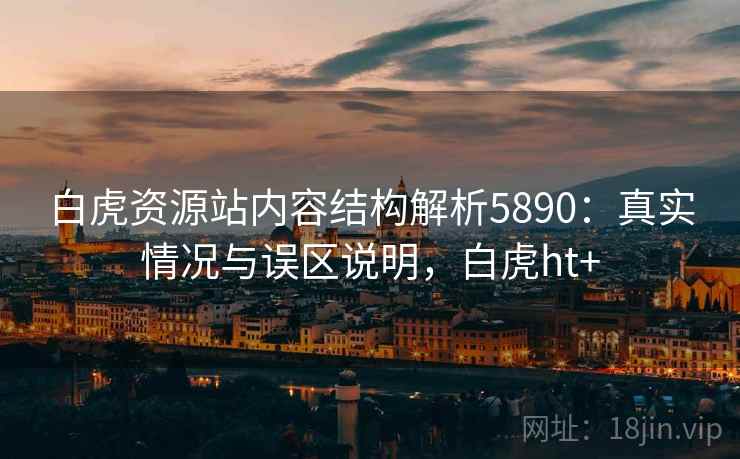 白虎资源站内容结构解析5890：真实情况与误区说明，白虎ht+