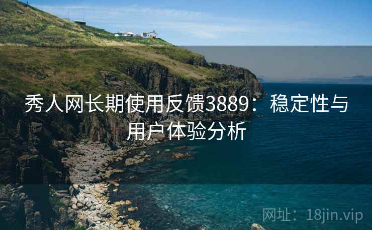 秀人网长期使用反馈3889：稳定性与用户体验分析