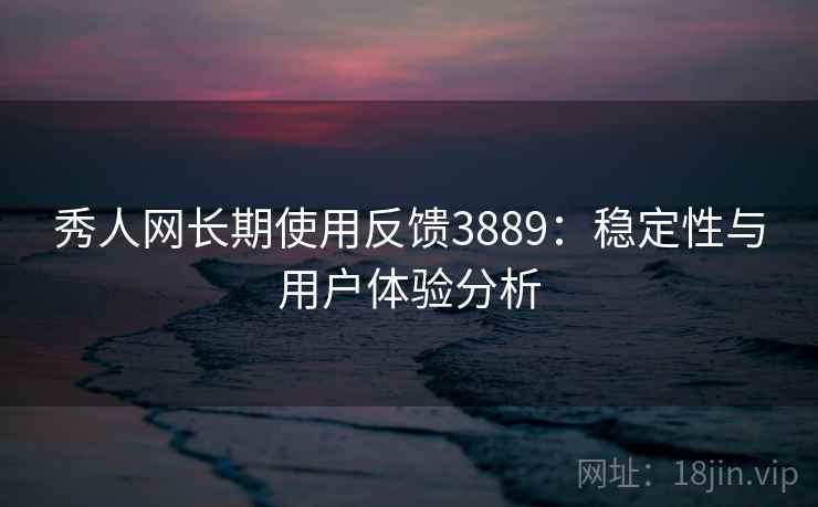 秀人网长期使用反馈3889：稳定性与用户体验分析
