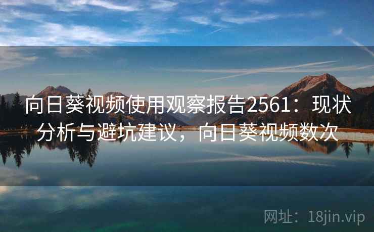 向日葵视频使用观察报告2561：现状分析与避坑建议，向日葵视频数次
