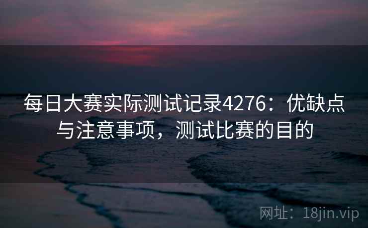 每日大赛实际测试记录4276：优缺点与注意事项，测试比赛的目的