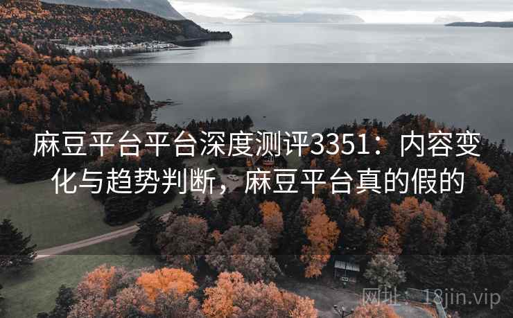 麻豆平台平台深度测评3351：内容变化与趋势判断，麻豆平台真的假的