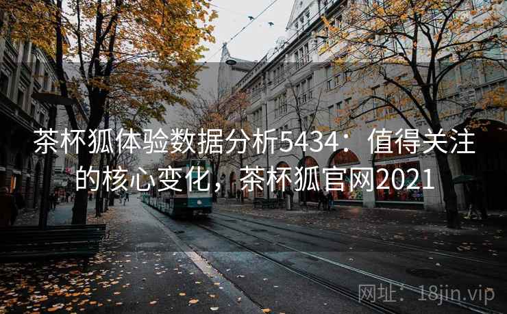 茶杯狐体验数据分析5434：值得关注的核心变化，茶杯狐官网2021