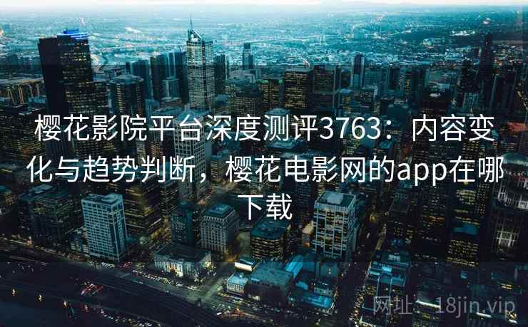 樱花影院平台深度测评3763：内容变化与趋势判断，樱花电影网的app在哪下载