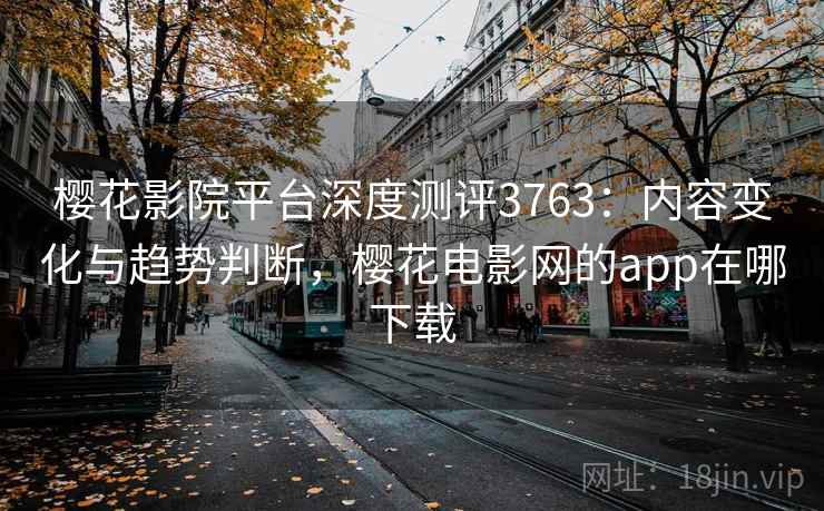 樱花影院平台深度测评3763：内容变化与趋势判断，樱花电影网的app在哪下载