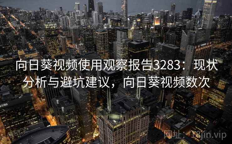 向日葵视频使用观察报告3283：现状分析与避坑建议，向日葵视频数次