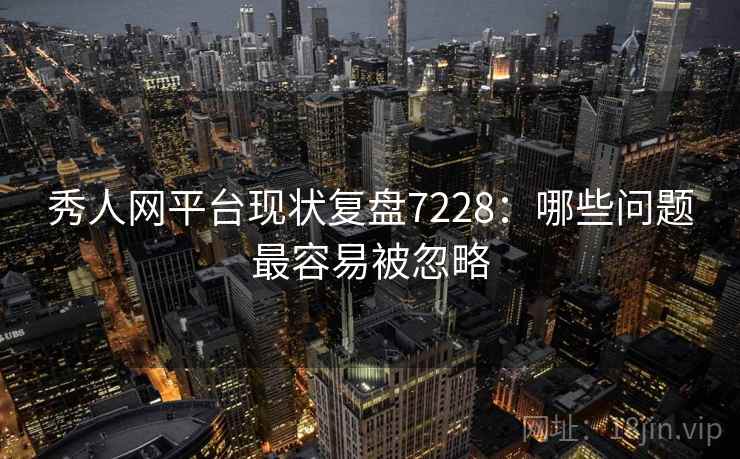 秀人网平台现状复盘7228：哪些问题最容易被忽略
